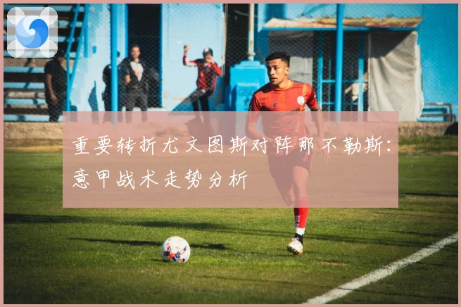 重要转折尤文图斯对阵那不勒斯：意甲战术走势分析