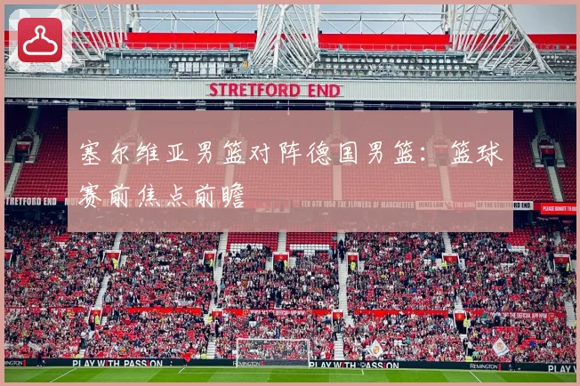 塞尔维亚男篮对阵德国男篮：篮球赛前焦点前瞻