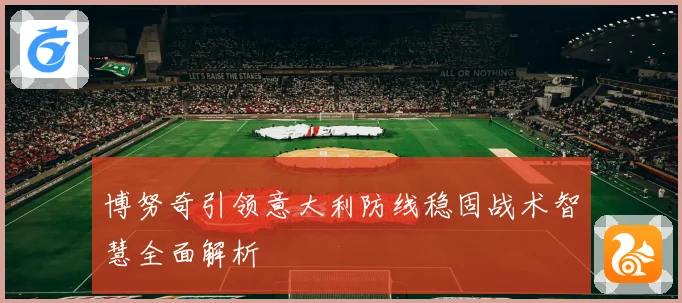 博努奇引领意大利防线稳固战术智慧全面解析