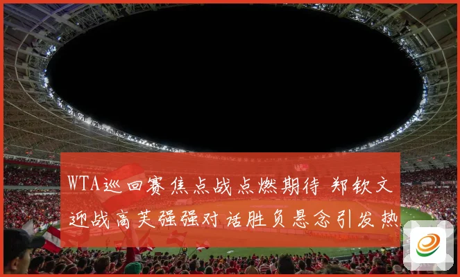 WTA巡回赛焦点战点燃期待 郑钦文迎战高芙强强对话胜负悬念引发热议