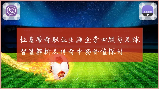 拉基蒂奇职业生涯全景回顾与足球智慧解析及传奇中场价值探讨