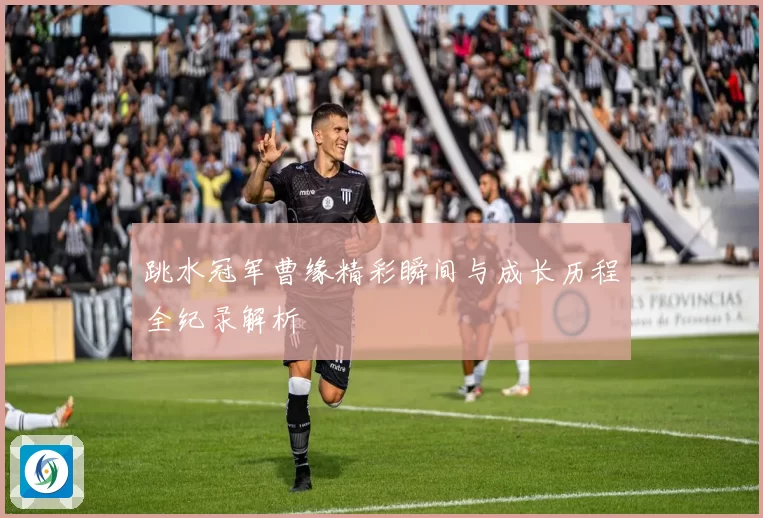 跳水冠军曹缘精彩瞬间与成长历程全纪录解析