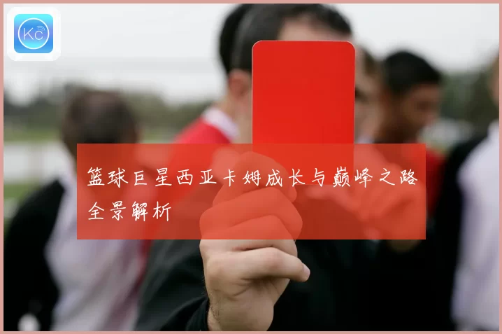 篮球巨星西亚卡姆成长与巅峰之路全景解析