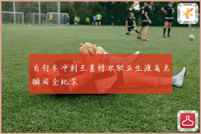 自行车冲刺王基特尔职业生涯高光瞬间全纪录