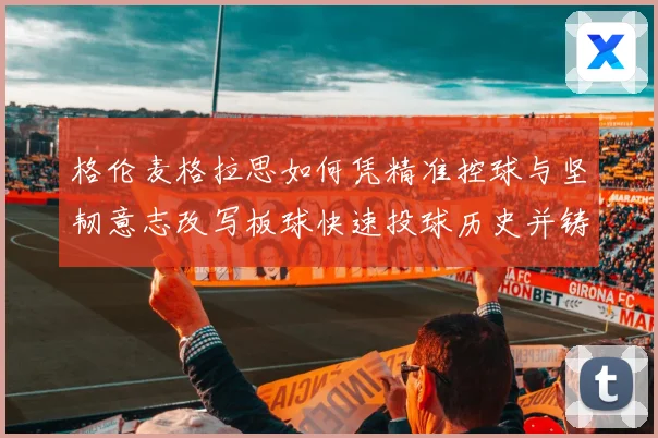 格伦麦格拉思如何凭精准控球与坚韧意志改写板球快速投球历史并铸就澳洲传奇
