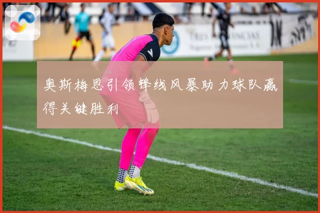 奥斯梅恩引领锋线风暴助力球队赢得关键胜利