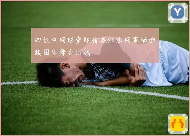 四位中网球童即将亮相法网赛场迎接国际舞台挑战