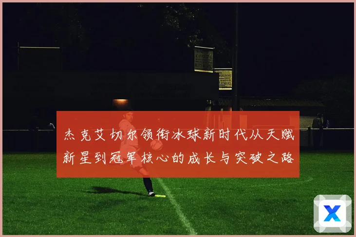 杰克艾切尔领衔冰球新时代从天赋新星到冠军核心的成长与突破之路