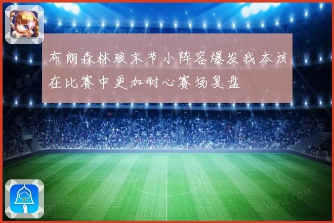 布朗森林狼末节小阵容爆发我本该在比赛中更加耐心赛场复盘