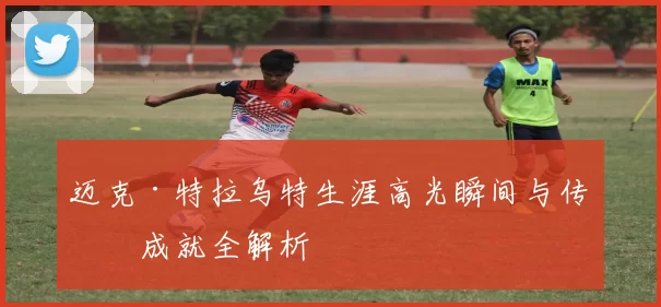 迈克·特拉乌特生涯高光瞬间与传奇成就全解析