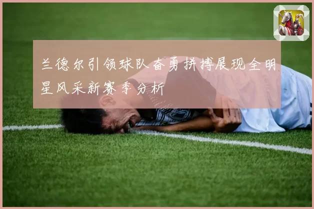 兰德尔引领球队奋勇拼搏展现全明星风采新赛季分析