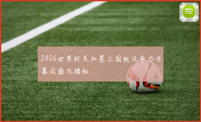 2026世界杯美加墨三国轮流承办开幕式盛况揭秘