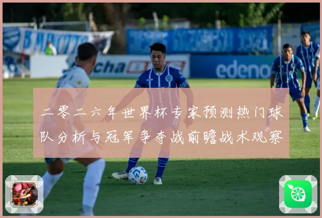 二零二六年世界杯专家预测热门球队分析与冠军争夺战前瞻战术观察