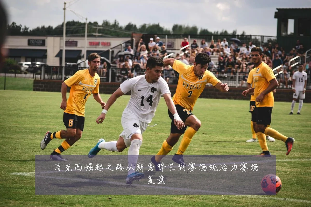 马克西崛起之路从新秀锋芒到赛场统治力赛场复盘