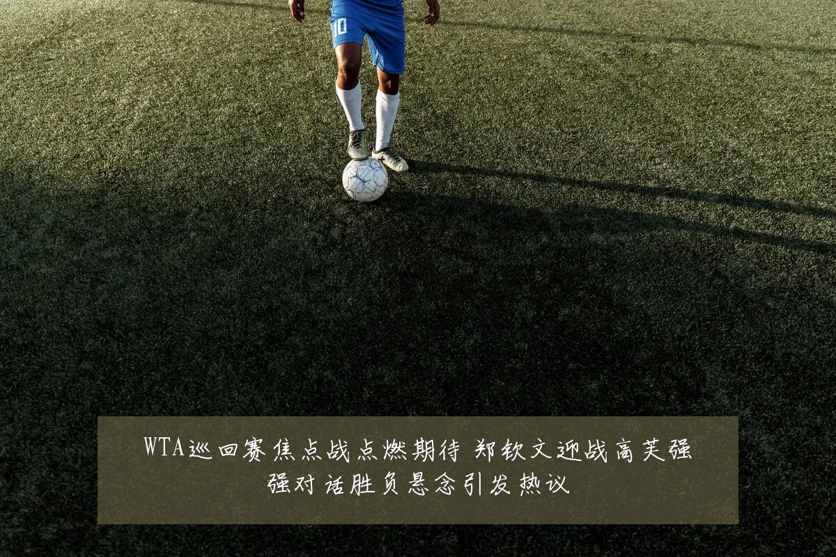 WTA巡回赛焦点战点燃期待 郑钦文迎战高芙强强对话胜负悬念引发热议