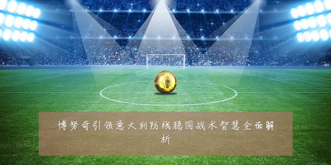 博努奇引领意大利防线稳固战术智慧全面解析