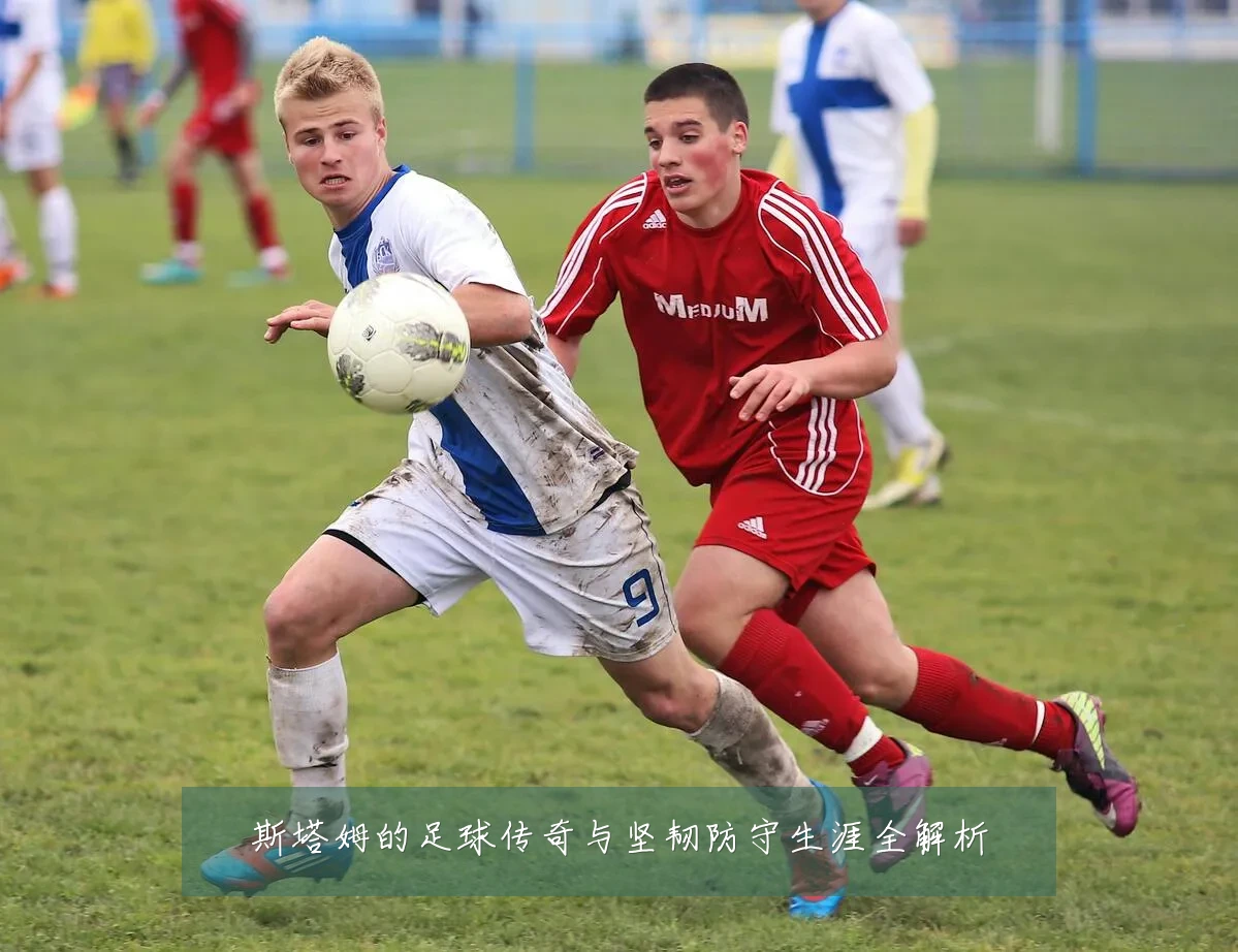 斯塔姆的足球传奇与坚韧防守生涯全解析