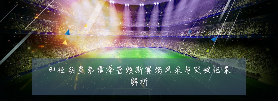 田径明星弗雷泽普赖斯赛场风采与突破记录解析