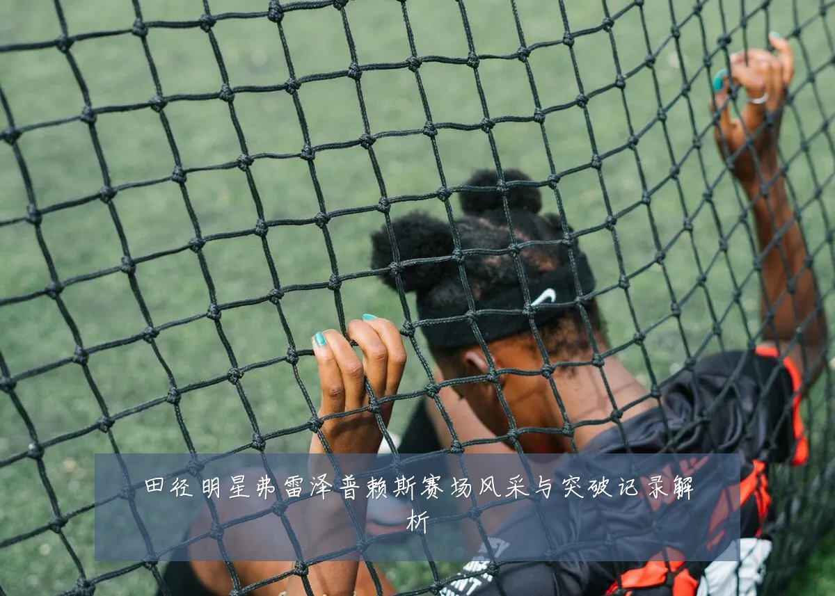 田径明星弗雷泽普赖斯赛场风采与突破记录解析