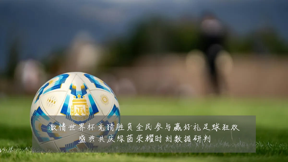 激情世界杯竞猜胜负全民参与赢好礼足球狂欢盛典共庆绿茵荣耀时刻数据研判