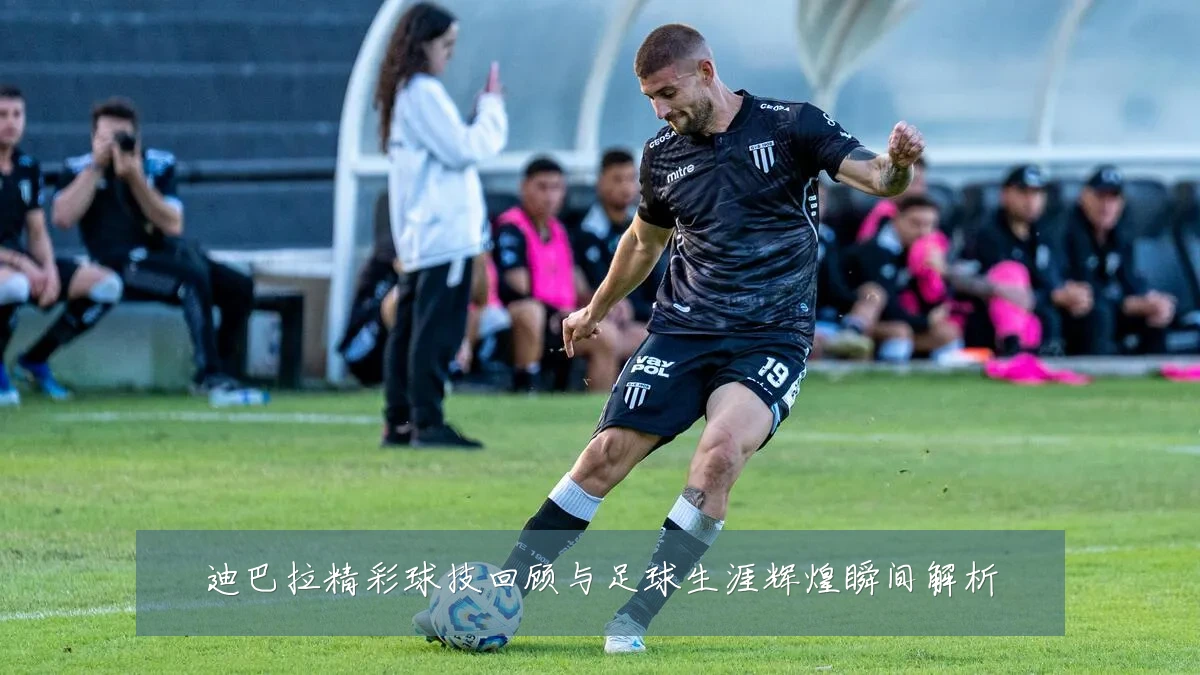 迪巴拉精彩球技回顾与足球生涯辉煌瞬间解析